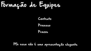 Contexto
Processo
Prazos
Formação de Equipes
PS: essa não é uma apresentação elegante
 