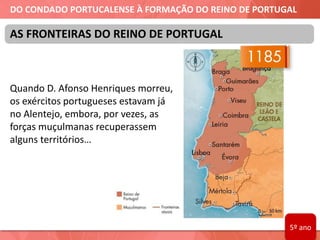 DO CONDADO PORTUCALENSE À FORMAÇÃO DO REINO DE PORTUGAL
Quando D. Afonso Henriques morreu,
os exércitos portugueses estavam já
no Alentejo, embora, por vezes, as
forças muçulmanas recuperassem
alguns territórios…
AS FRONTEIRAS DO REINO DE PORTUGAL
5º ano
 