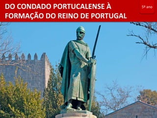 DO CONDADO PORTUCALENSE À
FORMAÇÃO DO REINO DE PORTUGAL
5º ano
 