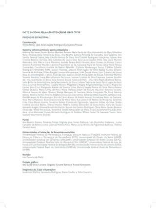 PACTO NACIONAL PELA ALFABETIZAÇÃO NA IDADE CERTA
PRODUÇÃO DO MATERIAL
Coordenação
Telma Ferraz Leal, Ana Cláudia Rodrigues Gonçalves Pessoa
Autores, leitores críticos e apoio pedagógico
Adelma das Neves Nunes Barros-Mendes, Adriana Maria Paulo da Silva, Alexsandro da Silva, Alfredina
Nery, Amanda Kelly Ferreira da Silva , Ana Beatriz Gomes Pimenta de Carvalho, Ana Catarina dos
Santos Pereira Cabral, Ana Cláudia Pessoa da Silva, Ana Cláudia Rodrigues Gonçalves Pessoa, Ana
Cristina Bezerra da Silva, Ana Gabriela de Souza Seal, Ana Lúcia Guedes-Pinto, Ana Lúcia Martins
Maturano, Ana Márcia Luna Monteiro, Andréa Tereza Brito Ferreira, Artur Gomes de Morais, Carlos
Antonio Fontenele Mourão, Carolina Figueiredo de Sá, Cassiana Maria de Farias, Célia Maria Pessoa
Guimarães, Constância Martins de Barros Almeida , Cybelle Montenegro Souza, Cynthia Cybelle
Rodrigues Fernandes Porto, Dayse Holanda, Débora Anunciação da Silva Bastos Cunha, Edijane
Ferreira de Andrade, Eliana Borges Correia Albuquerque, Erika Souza Vieira, Ester Calland de Sousa
Rosa, Evanice Brígida C. Lemos, Evani da Silva Vieira, Everson Melquíades de Araújo, Francimar Martins
Teixeira Macedo, Ivane Maria Pedrosa De Souza, Ivanise Cristina da Silva Calazans, Joanne Serafim
de Lima, José Nunes da Silva, Júlia Teixeira Souza, Juliana de Melo Lima, Kátia Regina Barbosa Barros,
Leila Britto de Amorim Lima, Leila Nascimento da Silva, Lidiane Valéria de Jesus Silva, Lygia de Assis
Silva, Lourival Pereira Pinto, Luciane Manera Magalhães, Magda Polyana Nóbrega Tavares, Magna do
Carmo Silva Cruz, Margareth Brainer de Queiroz Lima, Maria Cláudia Pereira da Silva, Maria Helena
Santos Dubeux, Maria Selma de Melo, Maria Thereza Didier de Moraes, Mauricio Antunes Tavares,
Mônica Pessoa de Melo Oliveira, Niedja Marques de Santana, Nilma Gonçalves Da Silva, Patrícia
Batista Bezerra Ramos, Priscila Angelina Silva da Costa Santos, Rafaella Asfora Siqueira Campos Lima,
Rielda Karyna de Albuquerque, Rita de Cássia Barros de Freitas Araujo, Rochelane Vieira de Santana,
Rosa Maria Manzoni, Rosinalda Aurora de Melo Teles, Rui Gomes de Mattos de Mesquita, Severina
Erika Silva Morais Guerra, Severino Ramos Correia de Figueiredo, Severino Rafael da Silva, Sheila
Cristina da Silva Barros, Sheila Vitalino Pereira, Sidney Alexandre da Costa Alves, Silvia de Souza
Azevedo Aragão, Simone Borrelli Achtschin, Suzaní dos Santos Rodrigues, Tânia Maria Soares Bezerra
Rios Leite, Telma Ferraz Leal, Terezinha Toledo Melquíades de Melo, Tícia Cassiany Ferro Cavalcante,
Vera Lúcia Martiniak, Vivian Michelle Rodrigues N. Padilha, Wilma Pastor De Andrade Sousa, Yarla
Suellen Nascimento Alvares.
Portal
Ana Beatriz Gomes Pimenta, Felipe Virgínio Vital Torres Barbosa, Laís Moutinho Medeiros , Luísa
Carvalho de Abreu e Lima, Lourival Pereira Pinto, Maria Lúcia Ferreira de Figueiredo Barbosa, Thelma
Panerai Alves
Universidades e Fundações de Pesquisa envolvidas
Universidade Federal de Pernambuco, Fundação Joaquim Nabuco (FUNDAJ), Instituto Federal de
Educação Ciência e Tecnologia de Pernambuco (IFPE), Universidade do Estado da Bahia (UNEB),
Universidade Estadual de Campinas (UNICAMP), Universidade Estadual de Ponta Grossa (UEPG),
Universidade Estadual Paulista Júlio de Mesquita Filho (UNESP), Universidade Federal de Juiz de
Fora (UFJF), Universidade Federal do Amapá (UNIFAP), Universidade Federal do Rio de Janeiro (UFRJ),
Universidade Federal Rural do Semi-Árido (UFERSA), Universidade Federal Rural de Pernambuco
(UFRPE)
Revisão
Iran Ferreira de Melo
Projeto gráfico:
Ana Carla Silva, Luciana Salgado, Susane Batista e Yvana Alencastro.
Diagramação, Capa e Ilustrações
Anderson Martins, Leonardo Rodrigues, Raian Coelho e Túlio Couceiro
 