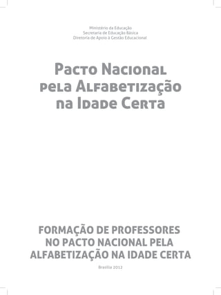 FORMAÇÃO DE PROFESSORES
NO PACTO NACIONAL PELA
ALFABETIZAÇÃO NA IDADE CERTA
Pacto Nacional
pela Alfabetização
na Idade Certa
Ministério da Educação
Secretaria de Educação Básica
Diretoria de Apoio à Gestão Educacional
Brasília 2012
 