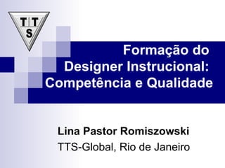 Formação do  Designer Instrucional:  Competência e Qualidade Lina Pastor Romiszowski TTS-Global, Rio de Janeiro 