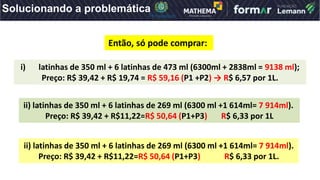 ii) latinhas de 350 ml + 6 latinhas de 269 ml (6300 ml +1 614ml= 7 914ml).
Preço: R$ 39,42 + R$11,22=R$ 50,64 (P1+P3) R$ 6...