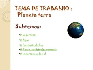 TEMA DE TRABALHO :
 Planeta terra

Subtemas:
 •A vegetação
 •A Água
 •A formação da lua
 •A Terra ,catástrofes naturais
 •A importância do sol
 
