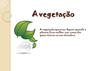 A vegetação
  A vegetação apareceu depois ,quando o
  planeta ficou melhor, por causa dos
  gases tóxicos na sua atmosfera.
 