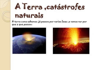 A Terra ,catástrofes
  naturais
A terra como sabemos ,já passou por varias fases ,e vamos ver por
que e que passou:
 