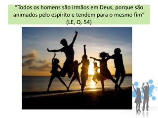 “Todos os homens são irmãos em Deus, porque são
animados pelo espírito e tendem para o mesmo fim”
                     (LE, Q. 54)
 