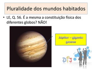 Pluralidade dos mundos habitados
• LE, Q. 56. É a mesma a constituição física dos
  diferentes globos? NÃO!
 