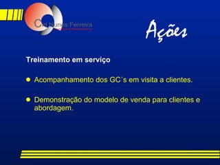 Treinamento em serviço Acompanhamento dos GC´s em visita a clientes. Demonstração do modelo de venda para clientes e  abordagem. Ações 