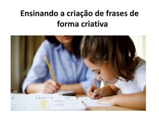 Ensinando a criação de frases de
forma criativa
 