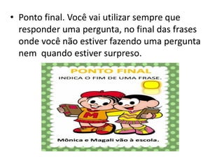 • Ponto final. Você vai utilizar sempre que
responder uma pergunta, no final das frases
onde você não estiver fazendo uma pergunta
nem quando estiver surpreso.
 