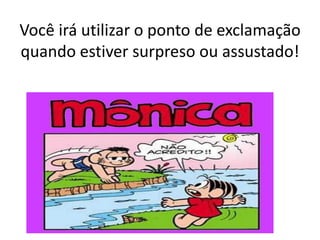 Você irá utilizar o ponto de exclamação
quando estiver surpreso ou assustado!
 