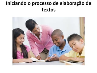 Iniciando o processo de elaboração de
textos
 
