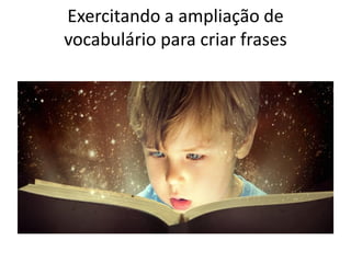 Exercitando a ampliação de
vocabulário para criar frases
 