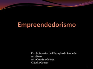 Empreendedorismo Escola Superior de Educação de Santarém Ana Neto Ana Catarina Gomes Cláudia Gomes 1 