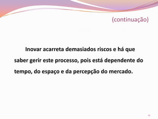 (continuação)Inovar acarreta demasiados riscos e há que saber gerir este processo, pois está dependente do tempo, do espaço e da percepção do mercado.12