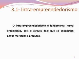 3.1- Intra-empreendedorismo		O intra-empreendedorismo é fundamental numa organização, pois é através dele que se encontram novos mercados e produtos. 16