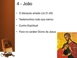 4 - João
• O discípulo amado (Jo 21,40)
• Testemunhou tudo que narrou
• Cunho Espiritual
• Foco no caráter Divino de Jesus
 