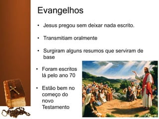 Evangelhos
• Jesus pregou sem deixar nada escrito.
• Transmitiam oralmente
• Surgiram alguns resumos que serviram de
base
• Foram escritos
lá pelo ano 70
• Estão bem no
começo do
novo
Testamento
 