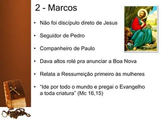 2 - Marcos
• Não foi discípulo direto de Jesus
• Seguidor de Pedro
• Companheiro de Paulo
• Dava altos rolé pra anunciar a Boa Nova
• Relata a Ressurreição primeiro às mulheres
• “Ide por todo o mundo e pregai o Evangelho
a toda criatura” (Mc 16,15)
 