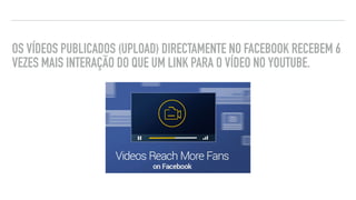 OS VÍDEOS PUBLICADOS (UPLOAD) DIRECTAMENTE NO FACEBOOK RECEBEM 6
VEZES MAIS INTERAÇÃO DO QUE UM LINK PARA O VÍDEO NO YOUTUBE.
DICAS DE FACEBOOK
 