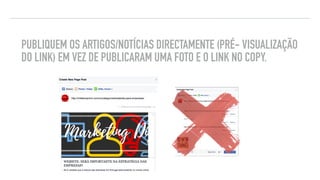 PUBLIQUEM OS ARTIGOS/NOTÍCIAS DIRECTAMENTE (PRÉ- VISUALIZAÇÃO
DO LINK) EM VEZ DE PUBLICARAM UMA FOTO E O LINK NO COPY.
DICAS DE FACEBOOK
 
