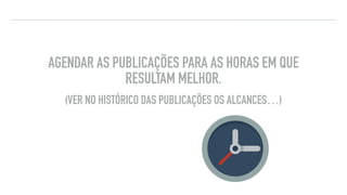 AGENDAR AS PUBLICAÇÕES PARA AS HORAS EM QUE
RESULTAM MELHOR.
(VER NO HISTÓRICO DAS PUBLICAÇÕES OS ALCANCES…)
DICAS DE FACEBOOK “FERRAMENTAS”
 