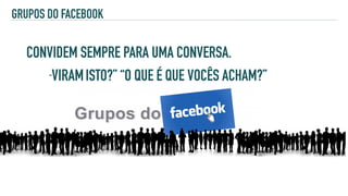 GRUPOS DO FACEBOOK
CONVIDEM SEMPRE PARA UMA CONVERSA.
“VIRAMISTO?” “O QUE É QUE VOCÊS ACHAM?”
 