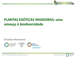 Porto | 30 Março 2019 | Plantas invasoras www.invasoras.pt
PLANTAS EXÓTICAS INVASORAS: uma
ameaça à biodiversidade
Elizabete Marchante
Embaixadora
 