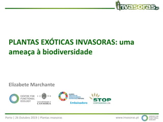 Porto | 26 Outubro 2019 | Plantas invasoras www.invasoras.pt
PLANTAS EXÓTICAS INVASORAS: uma
ameaça à biodiversidade
Elizabete Marchante
Embaixadora
 