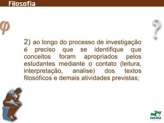 2) ao longo do processo de investigação
é preciso que se identifique que
conceitos foram apropriados pelos
estudantes mediante o contato (leitura,
interpretação, analise) dos textos
filosóficos e demais atividades previstas;
 