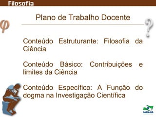 Plano de Trabalho Docente
Conteúdo Estruturante: Filosofia da
Ciência
Conteúdo Básico: Contribuições e
limites da Ciência
Conteúdo Específico: A Função do
dogma na Investigação Científica
 