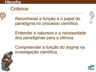 Critérios
Reconhecer a função e o papel do
paradigma no processo científico.
Entender a natureza e a necessidade
dos paradigmas para a ciência.
Compreender a função do dogma na
investigação científica.
 