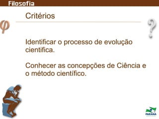 Critérios
Identificar o processo de evolução
cientifica.
Conhecer as concepções de Ciência e
o método científico.
 