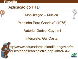 Aplicação do PTD
Mobilização – Música
“Modinha Para Gabriela” (1975)
Autoria: Dorival Caymmi
Intérprete: Gal Costa
http://www.educadores.diaadia.pr.gov.br/m
odules/debaser/singlefile.php?id=24342
 
