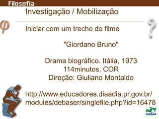 Investigação / Mobilização
Iniciar com um trecho do filme
"Giordano Bruno"
Drama biográfico. Itália, 1973
114minutos, COR
Direção: Giuliano Montaldo
http://www.educadores.diaadia.pr.gov.br/
modules/debaser/singlefile.php?id=16478
 
