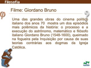 Uma das grandes obras do cinema político
italiano dos anos 70 mostra um dos episódios
mais polêmicos da história: o processo e a
execução do astrônomo, matemático e filósofo
italiano Giordano Bruno (1548-1600), queimado
na fogueira pela Inquisição por causa de suas
teorias contrárias aos dogmas da Igreja
Católica.
Filme: Giordano Bruno
 