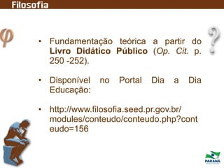 • Fundamentação teórica a partir do
Livro Didático Público (Op. Cit. p.
250 -252).
• Disponível no Portal Dia a Dia
Educação:
• http://www.filosofia.seed.pr.gov.br/
modules/conteudo/conteudo.php?cont
eudo=156
 