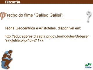 Trecho do filme “Galileo Galilei”:
Teoria Geocêntrica e Aristóteles, disponível em:
http://educadores.diaadia.pr.gov.br/modules/debaser
/singlefile.php?id=21177
 