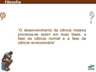 “O desenvolvimento da ciência madura
processa-se assim em duas fases, a
fase da ciência normal e a fase da
ciência revolucionária”
 