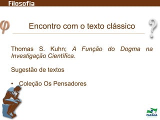 Encontro com o texto clássico
Thomas S. Kuhn; A Função do Dogma na
Investigação Científica.
Sugestão de textos
• Coleção Os Pensadores
 