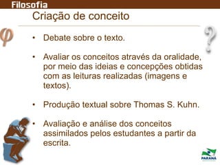 Criação de conceito
• Debate sobre o texto.
• Avaliar os conceitos através da oralidade,
por meio das ideias e concepções obtidas
com as leituras realizadas (imagens e
textos).
• Produção textual sobre Thomas S. Kuhn.
• Avaliação e análise dos conceitos
assimilados pelos estudantes a partir da
escrita.
 
