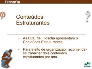 Conteúdos
Estruturantes
• As DCE de Filosofia apresentam 6
Conteúdos Estruturantes.
• Para efeito de organização, recomenda-
se trabalhar dois conteúdos
estruturantes por ano.
 