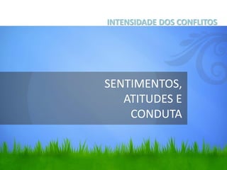 SENTIMENTOS,
ATITUDES E
CONDUTA
INTENSIDADE DOS CONFLITOS
 