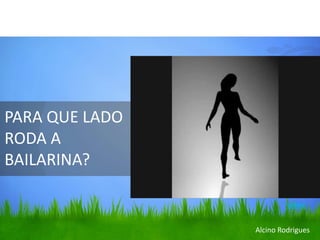 PARA QUE LADO
RODA A
BAILARINA?
vídeo
Alcino Rodrigues
 