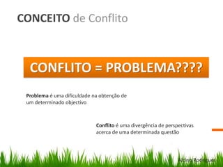 CONCEITO de Conflito
CONFLITO = PROBLEMA????
Problema é uma dificuldade na obtenção de
um determinado objectivo
Conflito é uma divergência de perspectivas
acerca de uma determinada questão
Alcino Rodrigues
 
