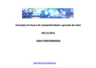 Inovação em busca de competitividade e geração de valor

                      04/11/2011

                 ISBN 9788599809020




              www.fia.com.br/profuturo
 