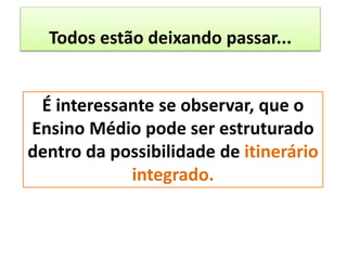 Todos estão deixando passar...
É interessante se observar, que o
Ensino Médio pode ser estruturado
dentro da possibilidade de itinerário
integrado.
 
