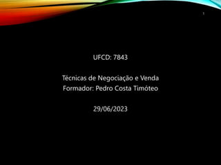UFCD: 7843
Técnicas de Negociação e Venda
Formador: Pedro Costa Timóteo
29/06/2023
1
 