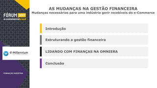AS MUDANÇAS NA GESTÃO FINANCEIRA
Mudanças necessárias para uma indústria gerir recebíveis do e-Commerce
Introdução
Estruturando a gestão financeira
LIDANDO COM FINANÇAS NA OMNIERA
Conclusão
 